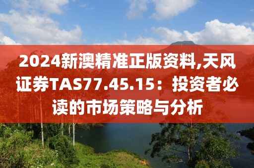 2024新澳精准正版资料,天风证券TAS77.45.15：投资者必读的市场策略与分析