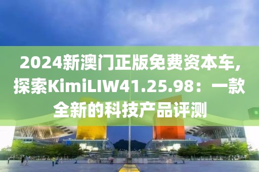 2024新澳门正版免费资本车,探索KimiLIW41.25.98：一款全新的科技产品评测