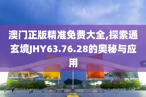 澳门正版精准免费大全,探索通玄境JHY63.76.28的奥秘与应用