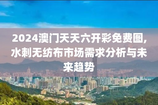 2024澳门天天六开彩免费图,水刺无纺布市场需求分析与未来趋势