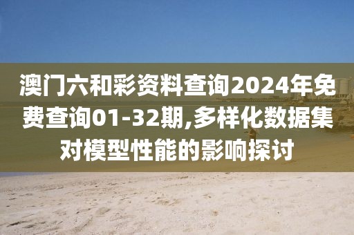 澳门六和彩资料查询2024年免费查询01-32期,多样化数据集对模型性能的影响探讨