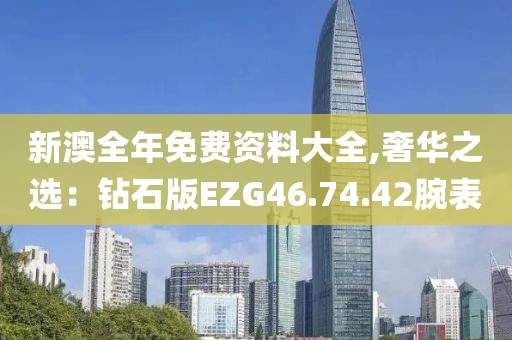 新澳全年免费资料大全,奢华之选：钻石版EZG46.74.42腕表