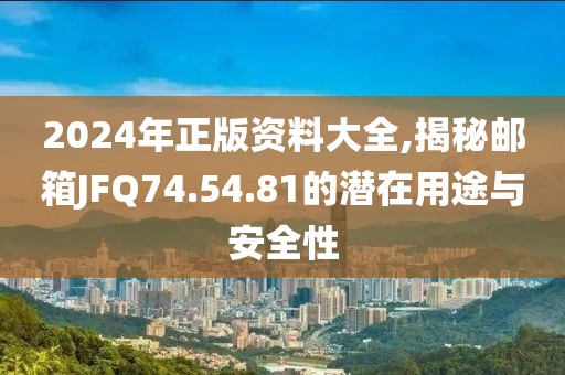 2024年正版资料大全,揭秘邮箱JFQ74.54.81的潜在用途与安全性