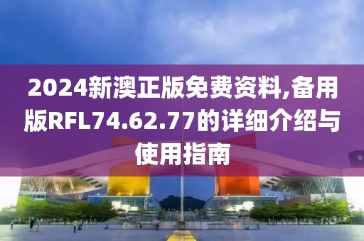 2024新澳正版免费资料,备用版RFL74.62.77的详细介绍与使用指南