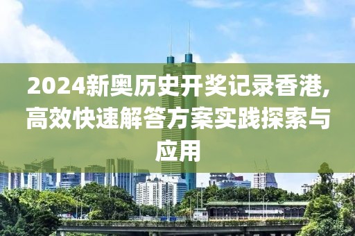 2024新奥历史开奖记录香港,高效快速解答方案实践探索与应用