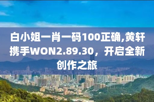 白小姐一肖一码100正确,黄轩携手WON2.89.30，开启全新创作之旅