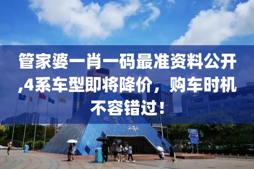 管家婆一肖一码最准资料公开,4系车型即将降价，购车时机不容错过！