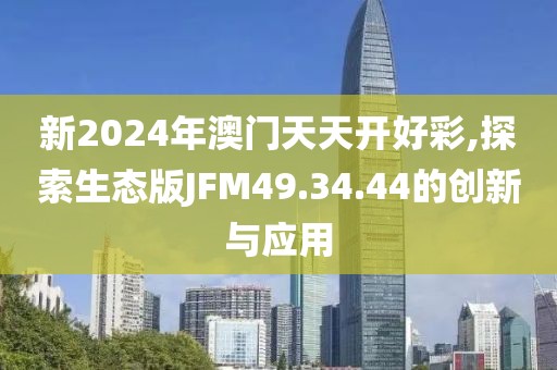 新2024年澳门天天开好彩,探索生态版JFM49.34.44的创新与应用