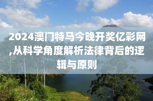 2024澳门特马今晚开奖亿彩网,从科学角度解析法律背后的逻辑与原则