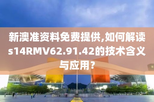 新澳准资料免费提供,如何解读s14RMV62.91.42的技术含义与应用？