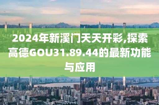 2024年新溪门天天开彩,探索高德GOU31.89.44的最新功能与应用