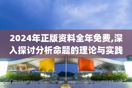 2024年正版资料全年免费,深入探讨分析命题的理论与实践