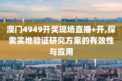 澳门4949开奖现场直播+开,探索实地验证研究方案的有效性与应用