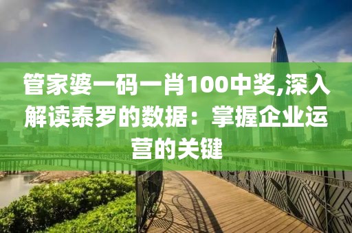 管家婆一码一肖100中奖,深入解读泰罗的数据：掌握企业运营的关键