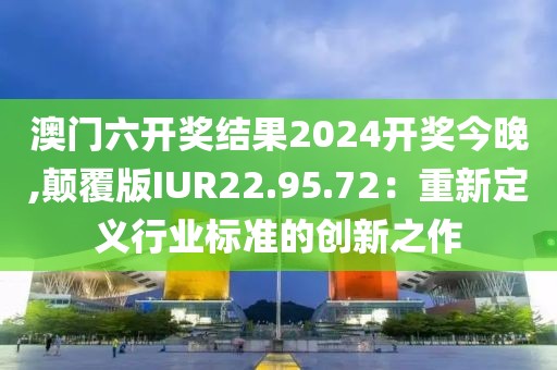 澳门六开奖结果2024开奖今晚,颠覆版IUR22.95.72：重新定义行业标准的创新之作