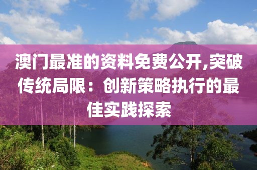 澳门最准的资料免费公开,突破传统局限：创新策略执行的最佳实践探索