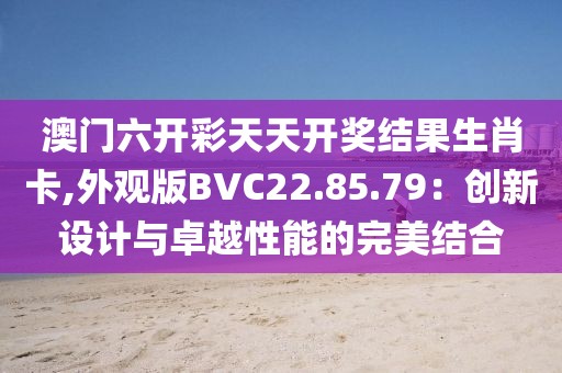 澳门六开彩天天开奖结果生肖卡,外观版BVC22.85.79：创新设计与卓越性能的完美结合