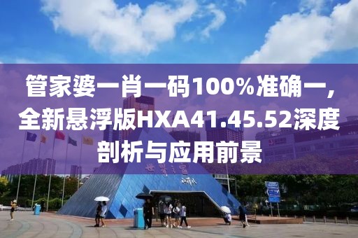 管家婆一肖一码100%准确一,全新悬浮版HXA41.45.52深度剖析与应用前景