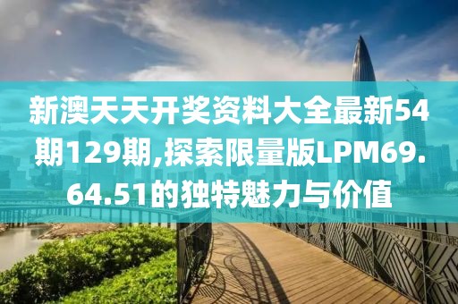 新澳天天开奖资料大全最新54期129期,探索限量版LPM69.64.51的独特魅力与价值