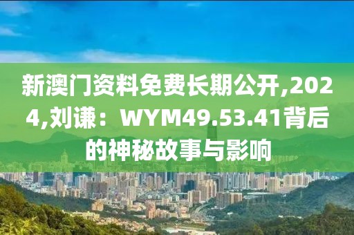 新澳门资料免费长期公开,2024,刘谦：WYM49.53.41背后的神秘故事与影响