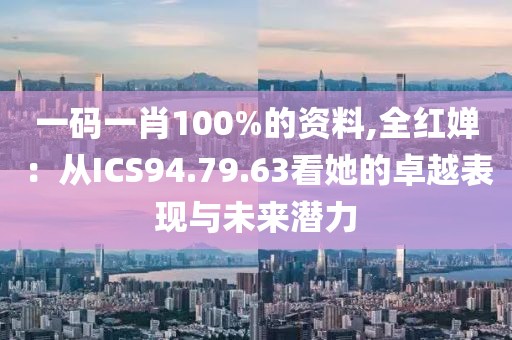 一码一肖100%的资料,全红婵：从ICS94.79.63看她的卓越表现与未来潜力