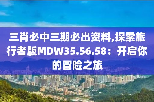 三肖必中三期必出资料,探索旅行者版MDW35.56.58：开启你的冒险之旅