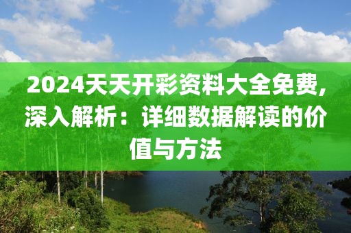 2024天天开彩资料大全免费,深入解析：详细数据解读的价值与方法