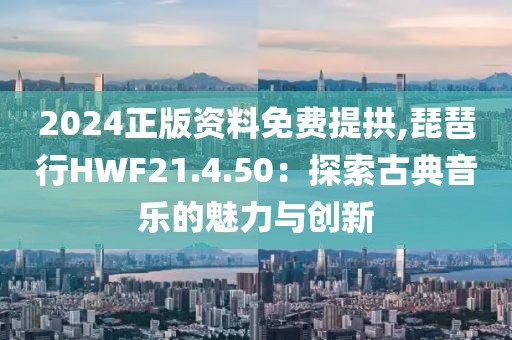 2024正版资料免费提拱,琵琶行HWF21.4.50：探索古典音乐的魅力与创新