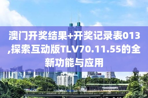 澳门开奖结果+开奖记录表013,探索互动版TLV70.11.55的全新功能与应用