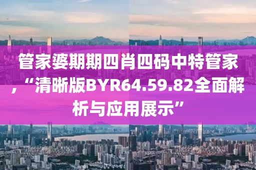 管家婆期期四肖四码中特管家,“清晰版BYR64.59.82全面解析与应用展示”