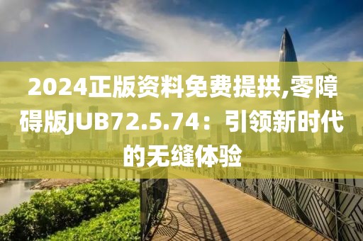 2024正版资料免费提拱,零障碍版JUB72.5.74：引领新时代的无缝体验