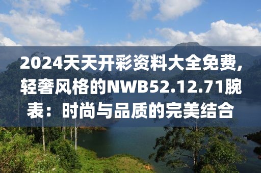 2024天天开彩资料大全免费,轻奢风格的NWB52.12.71腕表：时尚与品质的完美结合