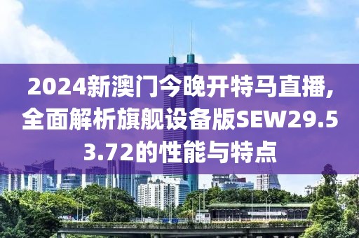 2024新澳门今晚开特马直播,全面解析旗舰设备版SEW29.53.72的性能与特点