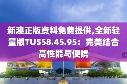 新澳正版资料免费提供,全新轻量版TUS58.45.95：完美结合高性能与便携