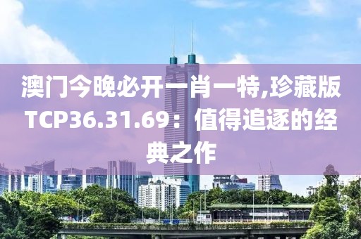 澳门今晚必开一肖一特,珍藏版TCP36.31.69：值得追逐的经典之作