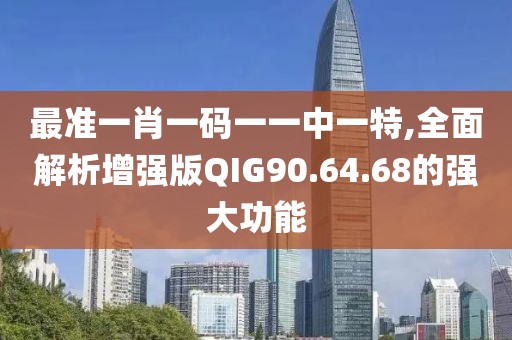 最准一肖一码一一中一特,全面解析增强版QIG90.64.68的强大功能