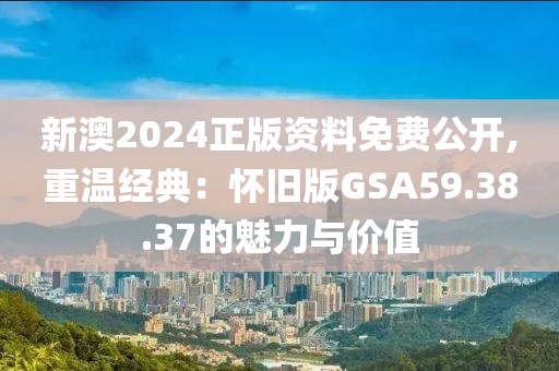 新澳2024正版资料免费公开,重温经典：怀旧版GSA59.38.37的魅力与价值