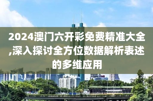 2024澳门六开彩免费精准大全,深入探讨全方位数据解析表述的多维应用