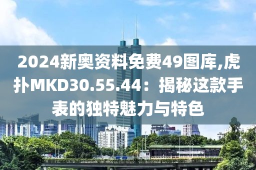 2024新奥资料免费49图库,虎扑MKD30.55.44：揭秘这款手表的独特魅力与特色