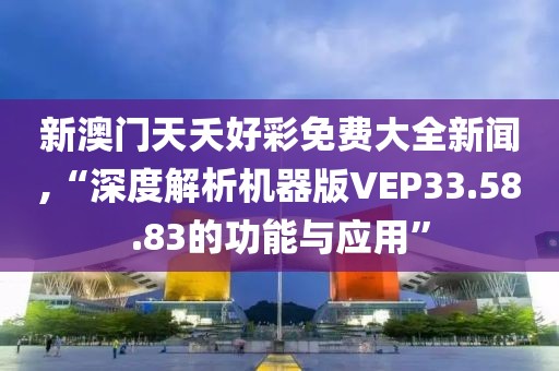 新澳门天夭好彩免费大全新闻,“深度解析机器版VEP33.58.83的功能与应用”