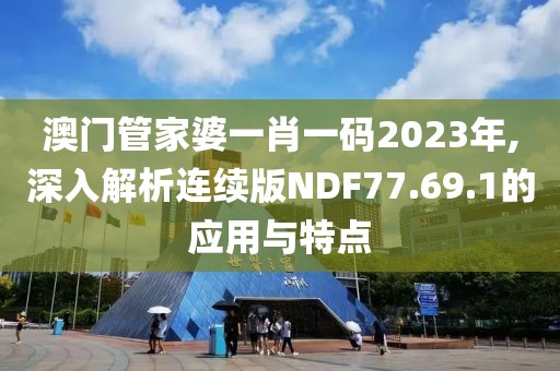 澳门管家婆一肖一码2023年,深入解析连续版NDF77.69.1的应用与特点