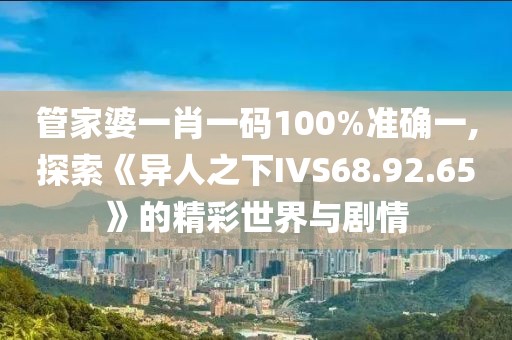 管家婆一肖一码100%准确一,探索《异人之下IVS68.92.65》的精彩世界与剧情