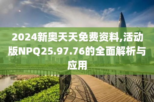 2024新奥天天免费资料,活动版NPQ25.97.76的全面解析与应用