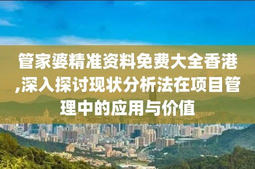 管家婆精准资料免费大全香港,深入探讨现状分析法在项目管理中的应用与价值