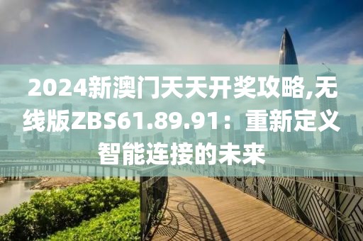 2024新澳门天天开奖攻略,无线版ZBS61.89.91：重新定义智能连接的未来