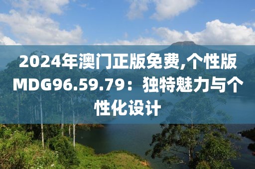 2024年澳门正版免费,个性版MDG96.59.79：独特魅力与个性化设计