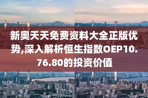 新奥天天免费资料大全正版优势,深入解析恒生指数OEP10.76.80的投资价值