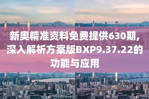 新奥精准资料免费提供630期,深入解析方案版BXP9.37.22的功能与应用