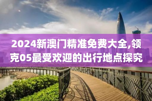 2024新澳门精准免费大全,领克05最受欢迎的出行地点探究