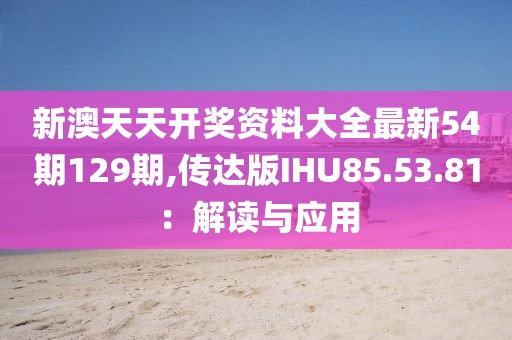 新澳天天开奖资料大全最新54期129期,传达版IHU85.53.81：解读与应用